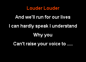 Louder Louder
And we'll run for our lives
I can hardly speak I understand

Why you

Can't raise your voice to .....