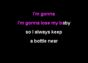 I'm gonna

I'm gonna lose my baby

so I always keep

a bottle near