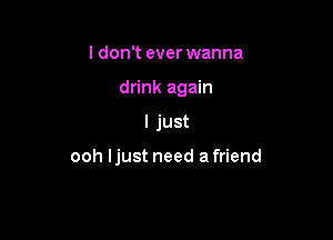 ldon't everwanna
drink again

I just

ooh ljust need a friend