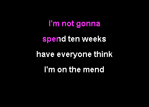 I'm not gonna

spend ten weeks

have everyone think

I'm on the mend