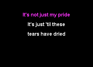 It's notjust my pride

It's just 'til these

tears have dried