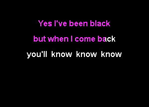 Yes I've been black

but when I come back

you'll know know know