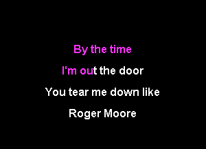 By the time
I'm out the door

You tear me down like

Roger Moore