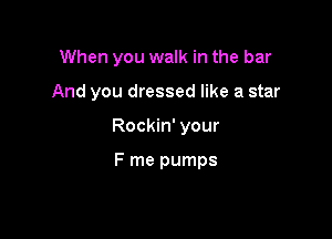 When you walk in the bar

And you dressed like a star

Rockin' your

F me pumps
