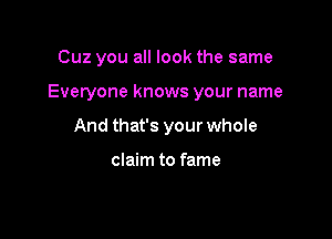 Cuz you all look the same

Everyone knows your name

And that's your whole

claim to fame