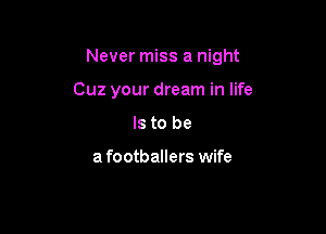Never miss a night

Cuz your dream in life
Is to be

a footballers wife