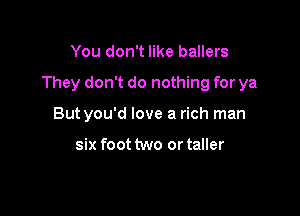 You don't like ballers

They don't do nothing for ya

But you'd love a rich man

six foot two or taller