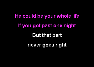 He could be your whole life

Ifyou got past one night

But that part

never goes right