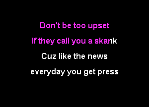 Don't be too upset

lfthey call you a skank

Cuz like the news

everyday you get press