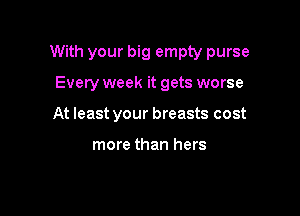 With your big empty purse

Every week it gets worse
At least your breasts cost

more than hers