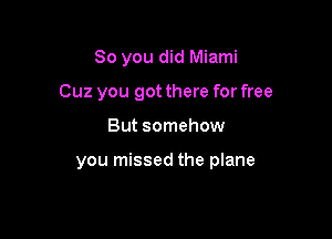 So you did Miami
Cuz you got there for free

But somehow

you missed the plane