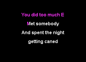 You did too much E
Met somebody

And spent the night

getting caned