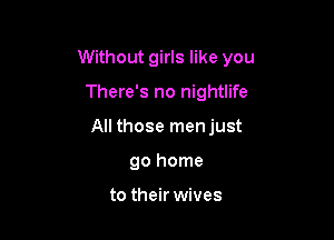 Without girls like you

There's no nightlife

All those menjust

go home

to their wives