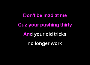 Don't be mad at me

Cuz your pushing thirty

And your old tricks

no longer work