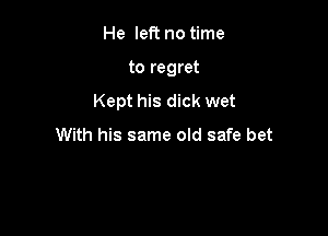 He left no time

to regret
Kept his dick wet

With his same old safe bet