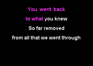 You went back
to what you knew

So far removed

from all that we went through