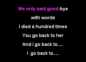 We only said good-bye

with words
I died a hundred times
You go back to her
And i go back to .....
i go back to .....