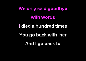 We only said goodbye

with words
I died a hundred times
You go back with her
And I go back to