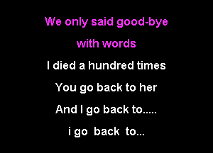 We only said good-bye

with words
I died a hundred times
You go back to her
And I go back to .....
i go back to...