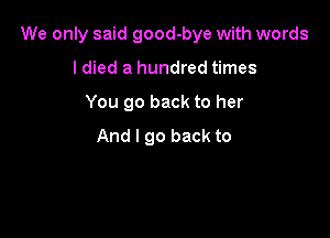 We only said good-bye with words

I died a hundred times
You go back to her
And I go back to