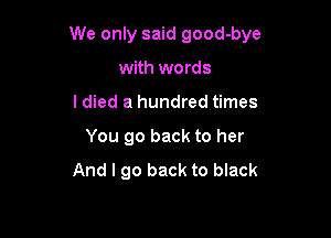 We only said good-bye

with words
I died a hundred times
You go back to her
And I go back to black