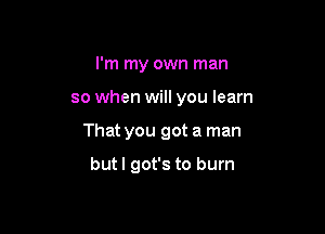 I'm my own man

so when will you learn

That you got a man

butl got's to burn