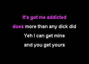 It's got me addicted

does more than any dick did

Yeh I can get mine

and you get yours
