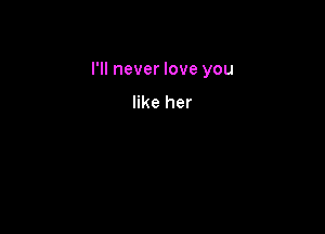 I'll never love you

like her