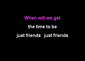 When will we get

the time to be

just friends just friends