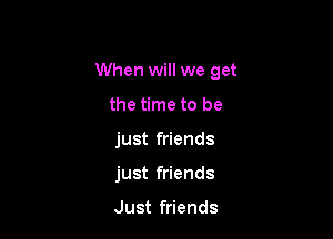 When will we get

the time to be
just friends
just friends

Just friends