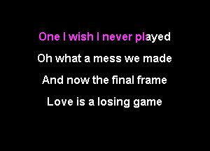 One lwish I never played

Oh what a mess we made
And now the final frame

Love is a losing game
