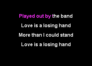 Played out by the band

Love is a losing hand

More than I could stand

Love is a losing hand