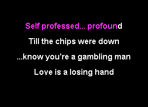 Self professed... profound

Till the chips were down

...know you're a gambling man

Love is a losing hand
