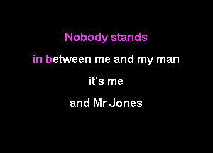 Nobody stands

in between me and my man

it's me

and Mr Jones