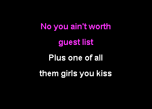 No you ain't worth
guest list

Plus one of all

them girls you kiss
