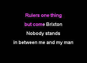 Rulers one thing
but come Brixton

Nobody stands

in between me and my man