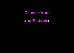 'Cause it's me

and Mr Jones