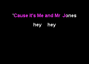 'Cause it's Me and Mr Jones

hey hey