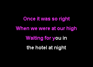 Once it was so right

When we were at our high

Waiting for you in
the hotel at night