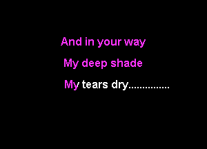And in your way

My deep shade

My tears dry ...............
