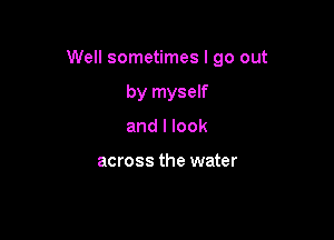 Well sometimes I go out

by myself
and I look

across the water