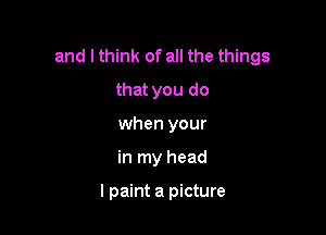 and I think of all the things

that you do
when your
in my head

I paint a picture