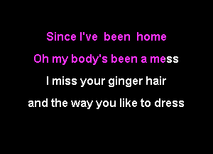Since I've been home

on my body's been a mess

lmiss your ginger hair

and the way you like to dress