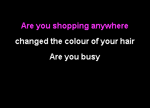 Are you shopping anywhere

changed the colour ofyour hair

Are you busy