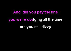 And did you pay the the

you we're dodging all the time

are you still dizzy