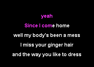 yeah
Since I come home

well my body's been a mess

lmiss your ginger hair

and the way you like to dress