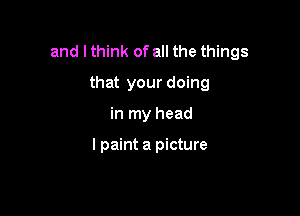 and I think of all the things

that your doing
in my head

I paint a picture