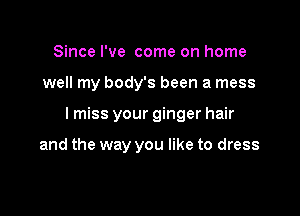 Since I've come on home

well my body's been a mess

lmiss your ginger hair

and the way you like to dress