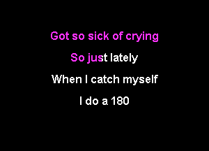 Got so sick of crying
So just lately

When I catch myself
I do a 180