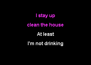 I stay up
clean the house

At least

I'm not drinking